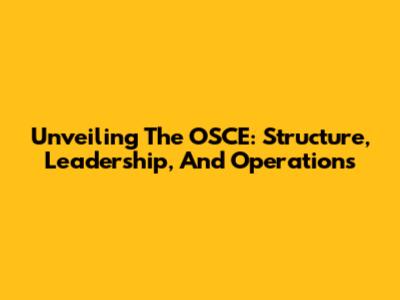 Unveiling The OSCE: Structure, Leadership, And Operations