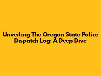 Unveiling The Oregon State Police Dispatch Log: A Deep Dive