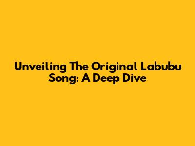 Unveiling The Original Labubu Song: A Deep Dive