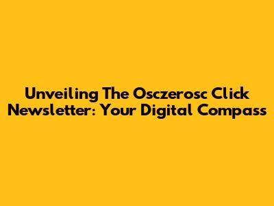 Unveiling The Osczerosc Click Newsletter: Your Digital Compass