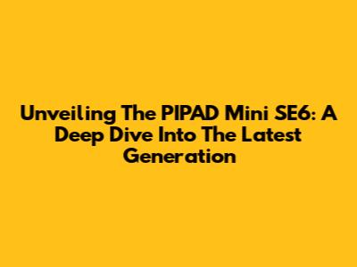 Unveiling The PIPAD Mini SE6: A Deep Dive Into The Latest Generation