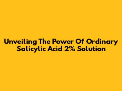 Unveiling The Power Of Ordinary Salicylic Acid 2% Solution