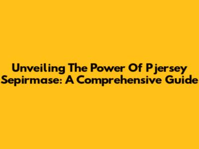 Unveiling The Power Of Pjersey Sepirmase: A Comprehensive Guide