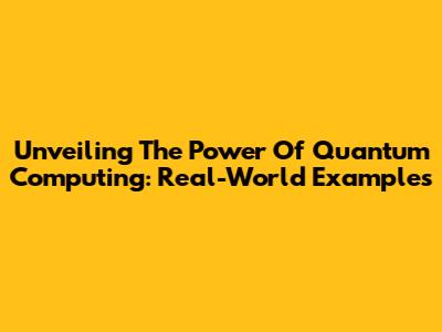 Unveiling The Power Of Quantum Computing: Real-World Examples