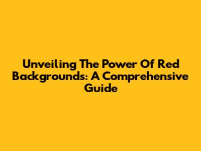 Unveiling The Power Of Red Backgrounds: A Comprehensive Guide