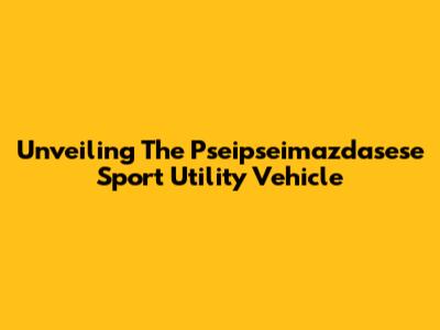 Unveiling The Pseipseimazdasese Sport Utility Vehicle