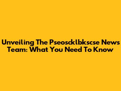 Unveiling The Pseoscklbkscse News Team: What You Need To Know