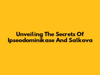 Unveiling The Secrets Of Ipseodominikase And Salkova