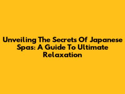 Unveiling The Secrets Of Japanese Spas: A Guide To Ultimate Relaxation