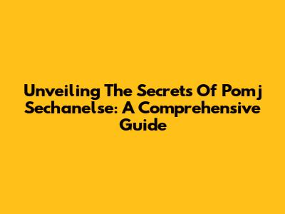 Unveiling The Secrets Of Pomj Sechanelse: A Comprehensive Guide