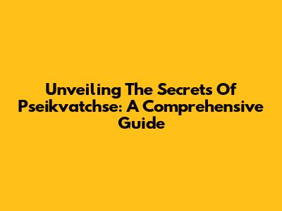 Unveiling The Secrets Of Pseikvatchse: A Comprehensive Guide