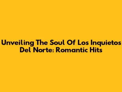 Unveiling The Soul Of Los Inquietos Del Norte: Romantic Hits