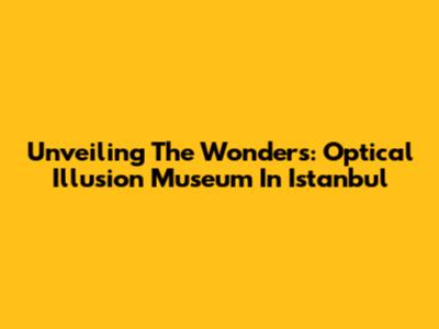 Unveiling The Wonders: Optical Illusion Museum In Istanbul