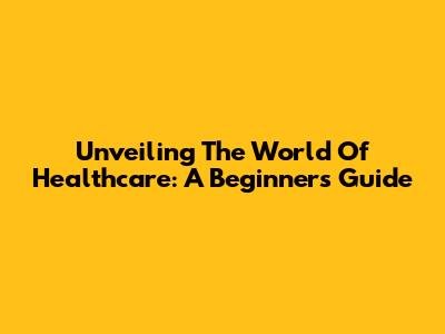 Unveiling The World Of Healthcare: A Beginner's Guide