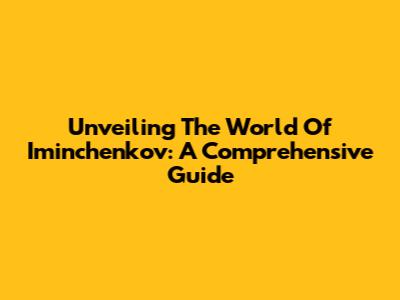 Unveiling The World Of Iminchenkov: A Comprehensive Guide