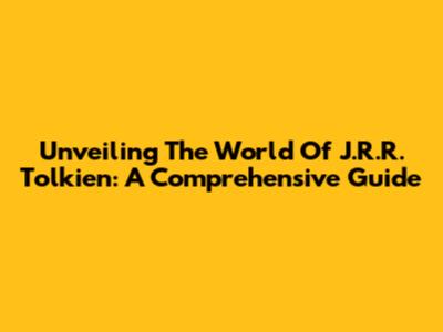 Unveiling The World Of J.R.R. Tolkien: A Comprehensive Guide