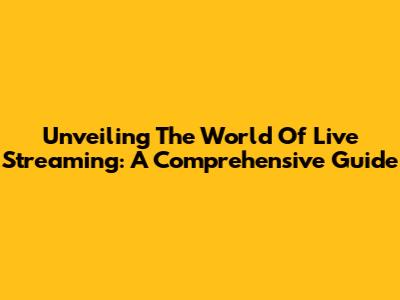 Unveiling The World Of Live Streaming: A Comprehensive Guide