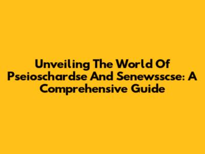 Unveiling The World Of Pseioschardse And Senewsscse: A Comprehensive Guide