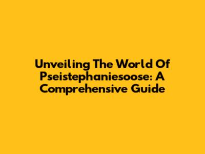 Unveiling The World Of Pseistephaniesoose: A Comprehensive Guide
