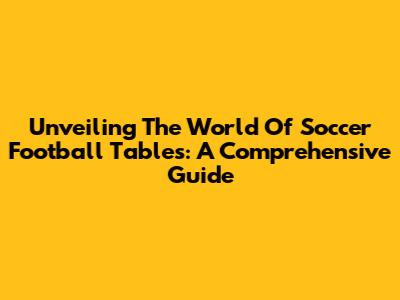 Unveiling The World Of Soccer Football Tables: A Comprehensive Guide