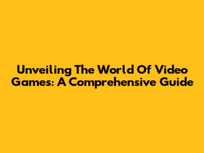 Unveiling The World Of Video Games: A Comprehensive Guide