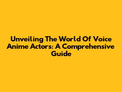 Unveiling The World Of Voice Anime Actors: A Comprehensive Guide