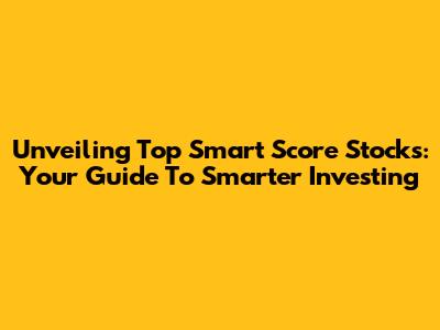 Unveiling Top Smart Score Stocks: Your Guide To Smarter Investing
