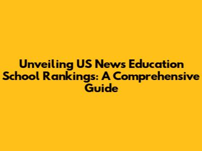 Unveiling US News Education School Rankings: A Comprehensive Guide