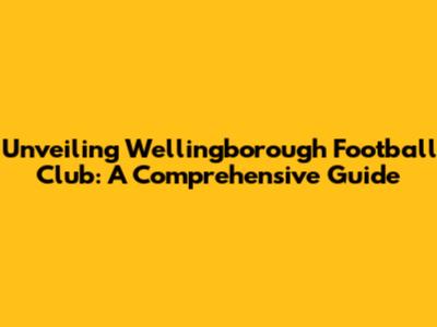 Unveiling Wellingborough Football Club: A Comprehensive Guide