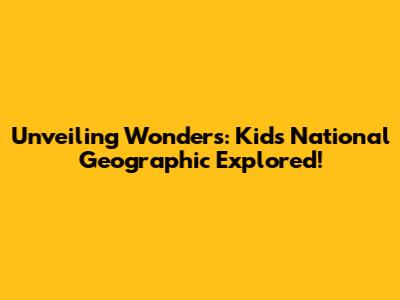Unveiling Wonders: Kids National Geographic Explored!