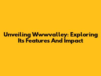Unveiling Wwwvalley: Exploring Its Features And Impact