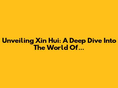 Unveiling Xin Hui: A Deep Dive Into The World Of...