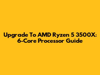 Upgrade To AMD Ryzen 5 3500X: 6-Core Processor Guide