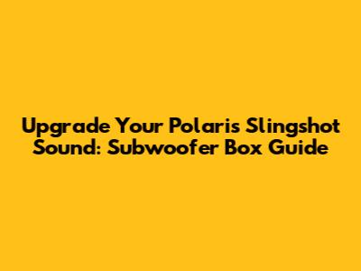 Upgrade Your Polaris Slingshot Sound: Subwoofer Box Guide