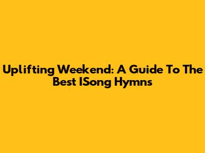 Uplifting Weekend: A Guide To The Best ISong Hymns