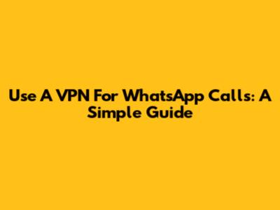 Use A VPN For WhatsApp Calls: A Simple Guide