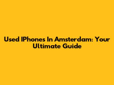 Used IPhones In Amsterdam: Your Ultimate Guide