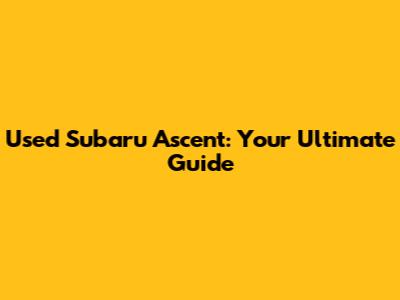 Used Subaru Ascent: Your Ultimate Guide