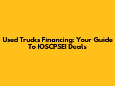 Used Trucks Financing: Your Guide To IOSCPSEI Deals
