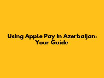 Using Apple Pay In Azerbaijan: Your Guide