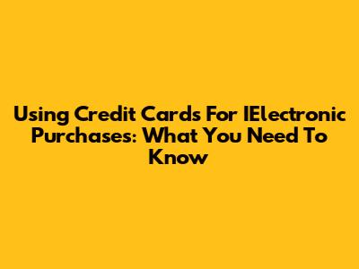 Using Credit Cards For IElectronic Purchases: What You Need To Know