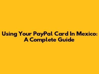 Using Your PayPal Card In Mexico: A Complete Guide