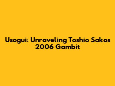 Usogui: Unraveling Toshio Sako's 2006 Gambit