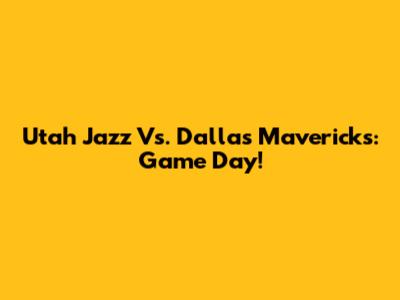 Utah Jazz Vs. Dallas Mavericks: Game Day!