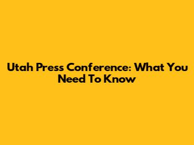 Utah Press Conference: What You Need To Know