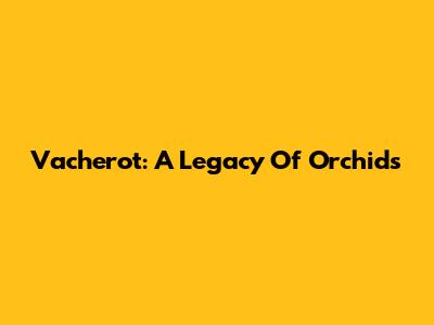 Vacherot: A Legacy Of Orchids