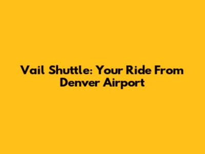 Vail Shuttle: Your Ride From Denver Airport