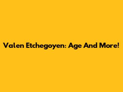 Valen Etchegoyen: Age And More!