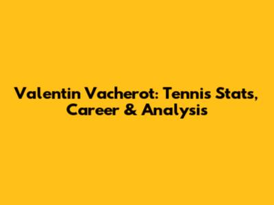 Valentin Vacherot: Tennis Stats, Career & Analysis