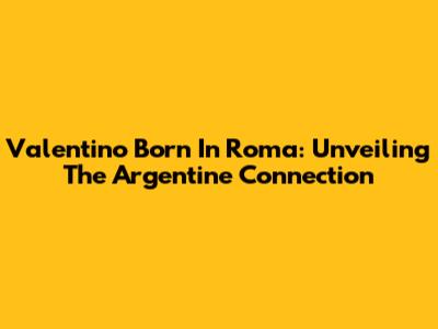 Valentino Born In Roma: Unveiling The Argentine Connection